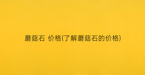 蘑菇石 价格(了解蘑菇石的价格)